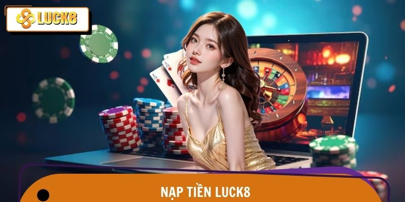 Nạp Tiền Luck8 – Chuyển Tiền Gọn Lẹ, Cược Mê Say Mọi Sảnh